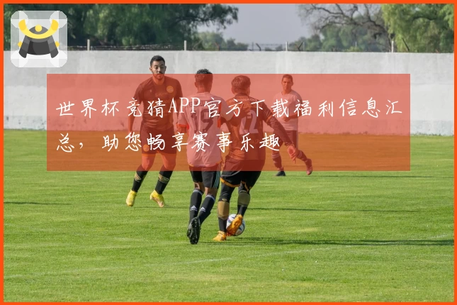 世界杯竞猜APP官方下载福利信息汇总，助您畅享赛事乐趣