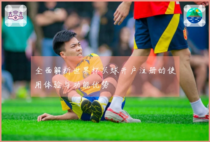 全面解析世界杯买球开户注册的使用体验与功能优势