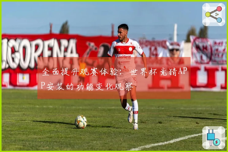 全面提升观赛体验：世界杯竞猜APP安装的功能变化观察