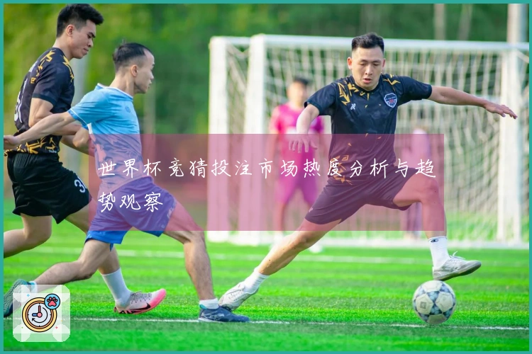 世界杯竞猜投注市场热度分析与趋势观察