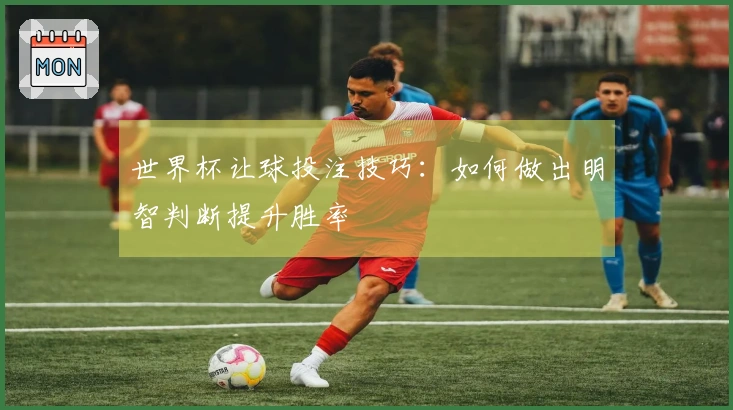 世界杯让球投注技巧：如何做出明智判断提升胜率