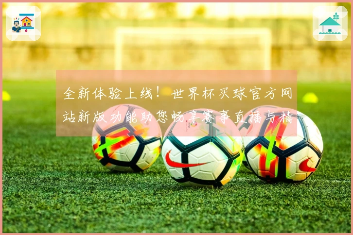 全新体验上线！世界杯买球官方网站新版功能助您畅享赛事直播与精彩内容