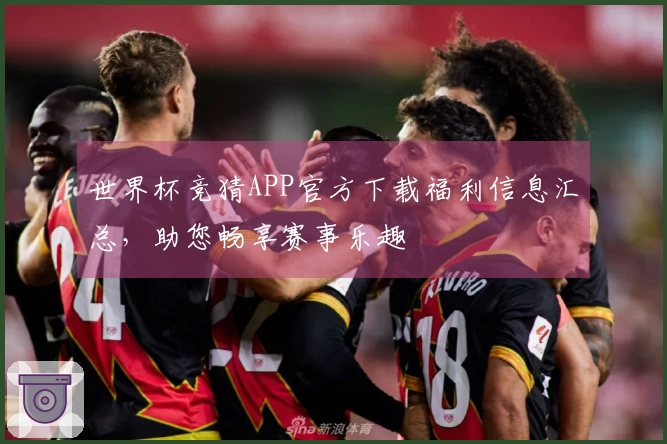 世界杯竞猜APP官方下载福利信息汇总，助您畅享赛事乐趣
