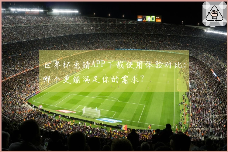 世界杯竞猜APP下载使用体验对比：哪个更能满足你的需求？