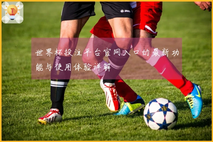 世界杯投注平台官网入口的最新功能与使用体验详解