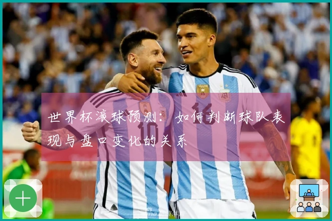 世界杯滚球预测：如何判断球队表现与盘口变化的关系