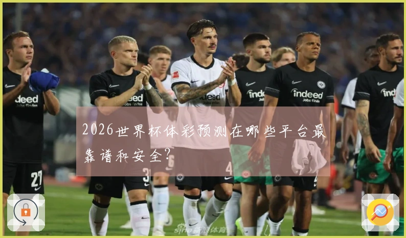 2026世界杯体彩预测在哪些平台最靠谱和安全？