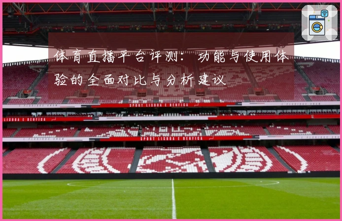 体育直播平台评测：功能与使用体验的全面对比与分析建议