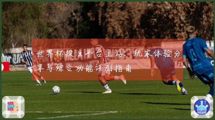 世界杯投注平台主站:玩家体验分享与综合功能评测指南