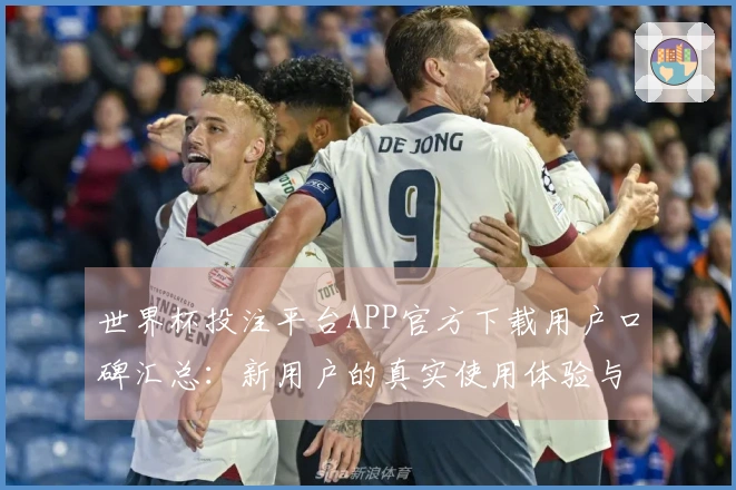 世界杯投注平台APP官方下载用户口碑汇总：新用户的真实使用体验与功能介绍