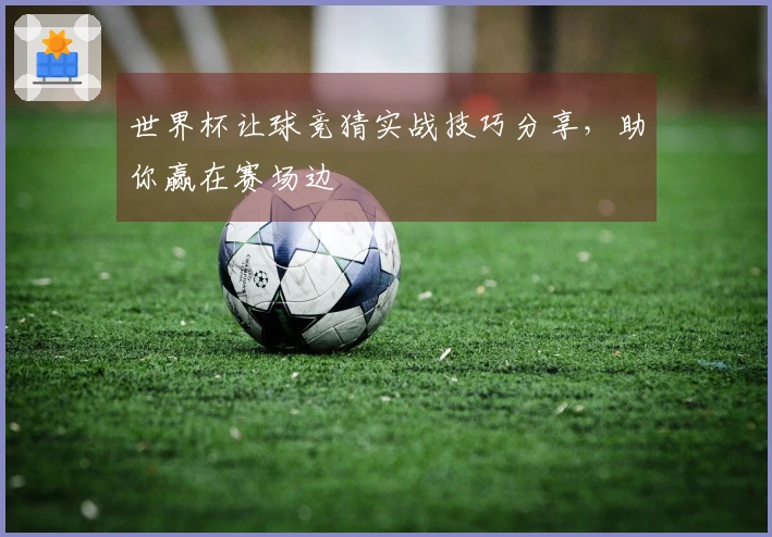 世界杯让球竞猜实战技巧分享，助你赢在赛场边