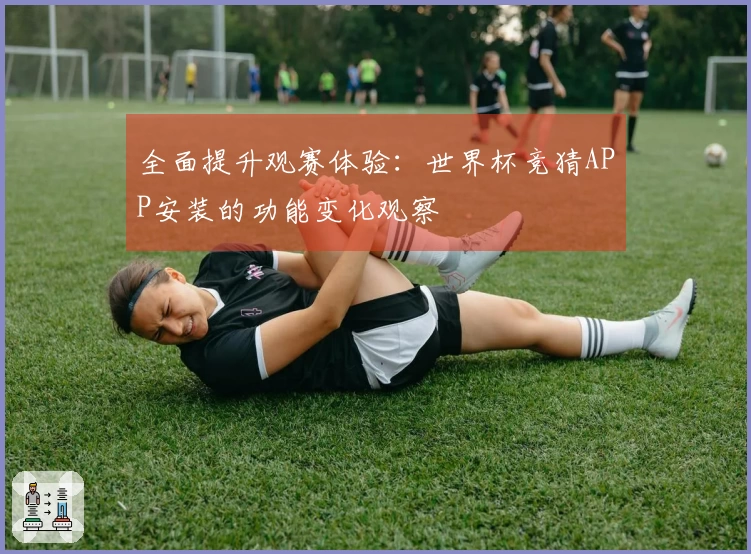 全面提升观赛体验：世界杯竞猜APP安装的功能变化观察