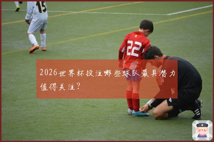2026世界杯投注哪些球队最具潜力值得关注？