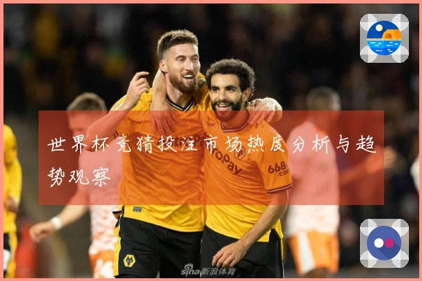 世界杯竞猜投注市场热度分析与趋势观察