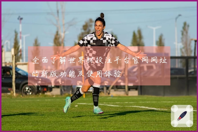 全面了解世界杯投注平台官网网址的新版功能及使用体验
