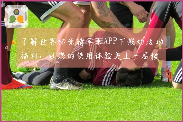 了解世界杯竞猜苹果APP下载的活动福利，让您的使用体验更上一层楼