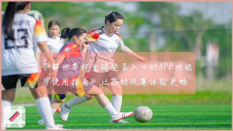 了解世界杯竞猜登录入口的APP功能与使用指南，让您的观赛体验更畅快
