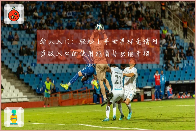 新人入门：轻松上手世界杯竞猜网页版入口的使用指南与功能介绍