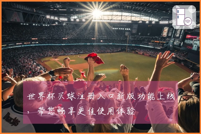 世界杯买球注册入口新版功能上线，带您畅享更佳使用体验
