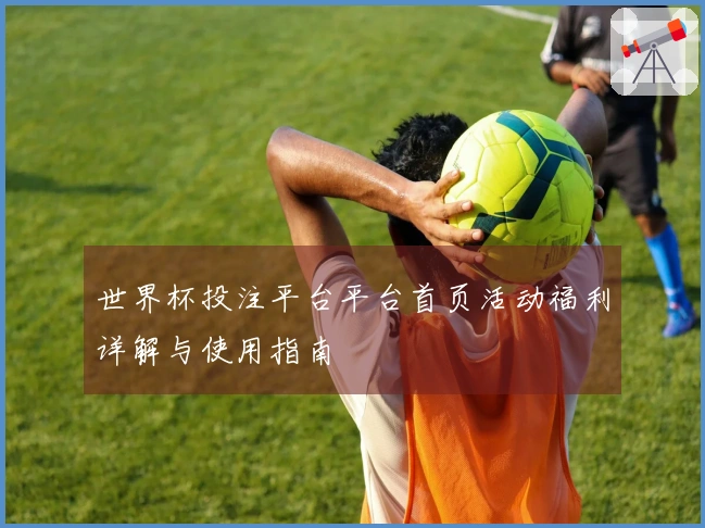 世界杯投注平台平台首页活动福利详解与使用指南