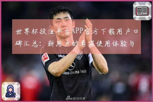世界杯投注平台APP官方下载用户口碑汇总：新用户的真实使用体验与功能介绍
