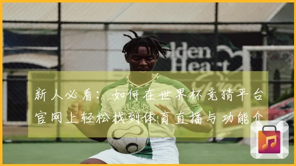新人必看：如何在世界杯竞猜平台官网上轻松找到体育直播与功能介绍