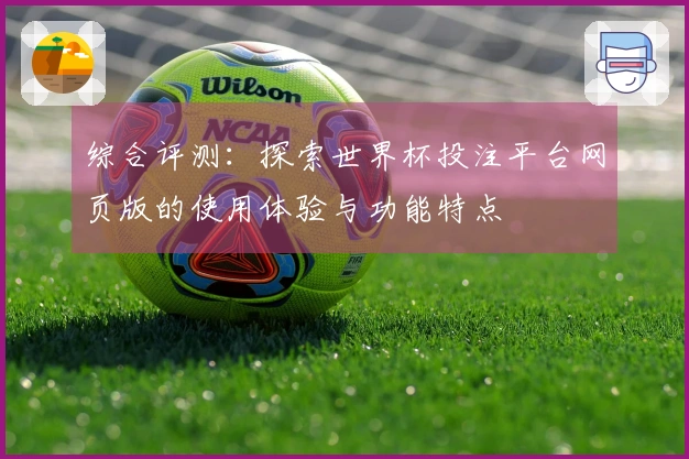 综合评测：探索世界杯投注平台网页版的使用体验与功能特点