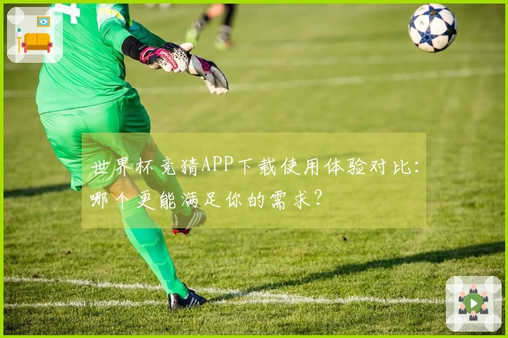 世界杯竞猜APP下载使用体验对比：哪个更能满足你的需求？