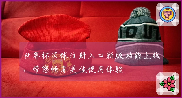 世界杯买球注册入口新版功能上线，带您畅享更佳使用体验
