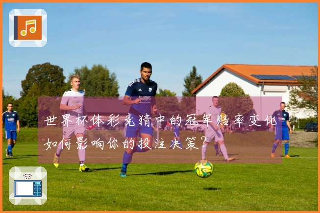 世界杯体彩竞猜中的冠军赔率变化如何影响你的投注决策？